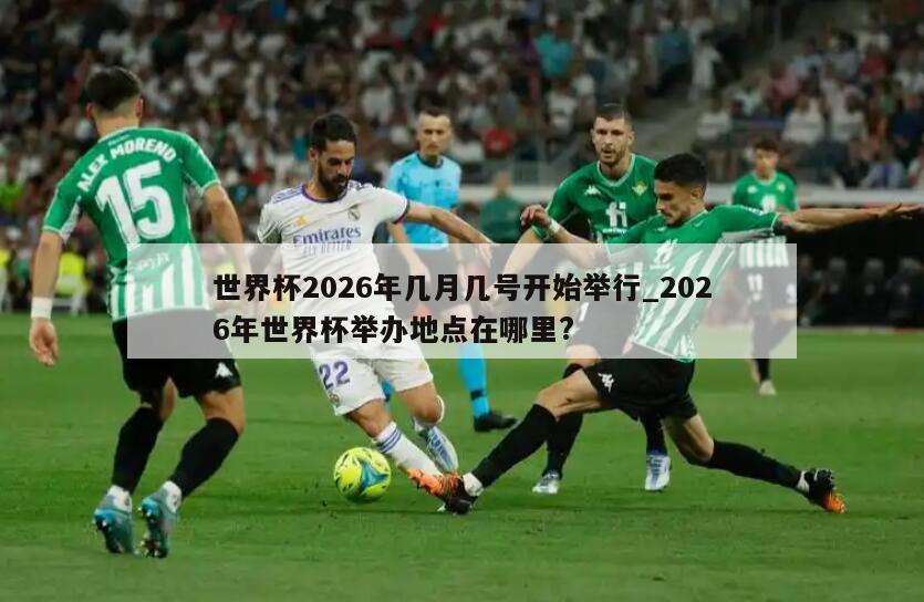 世界杯2026年几月几号开始举行_2026年世界杯举办地点在哪里?