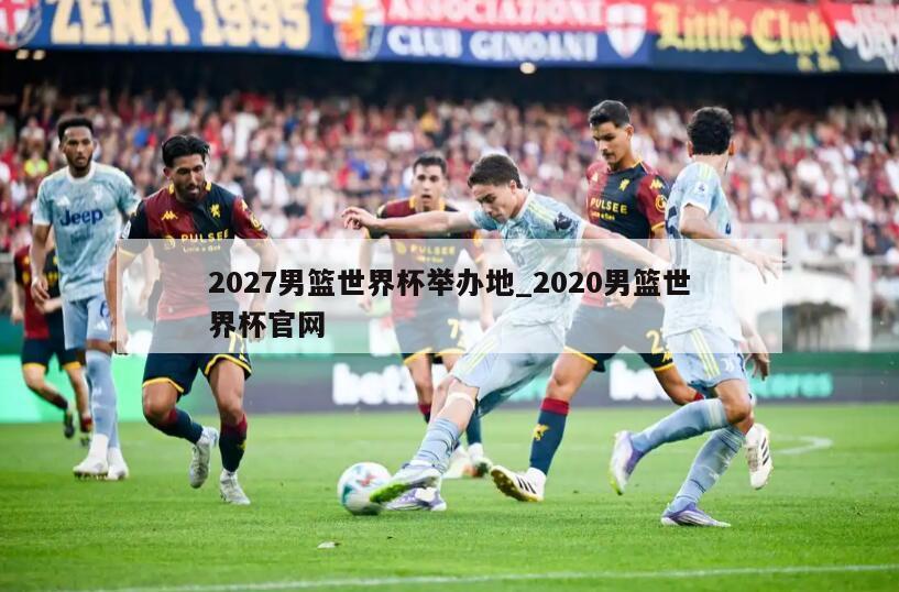2027男篮世界杯举办地_2020男篮世界杯官网