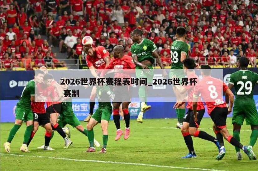 2026世界杯赛程表时间_2026世界杯 赛制