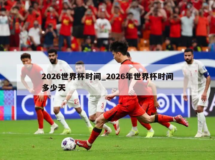 2026世界杯时间_2026年世界杯时间多少天