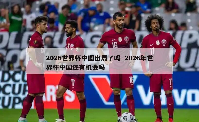 2026世界杯中国出局了吗_2026年世界杯中国还有机会吗
