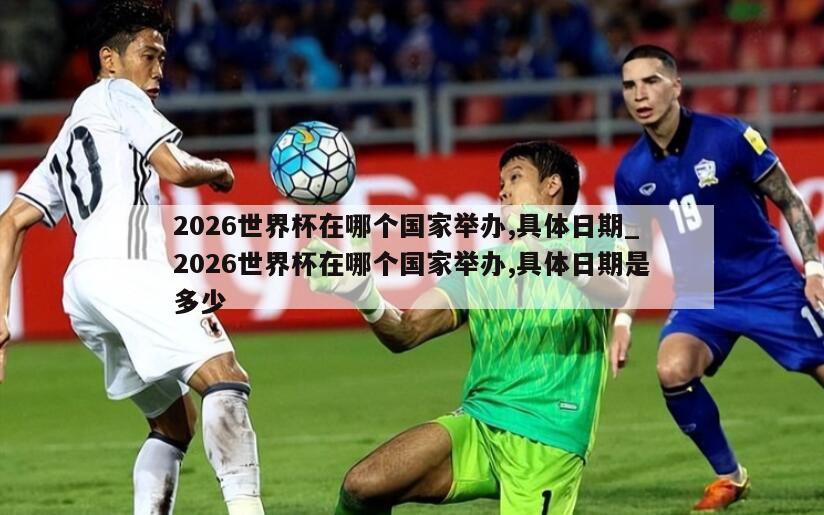 2026世界杯在哪个国家举办,具体日期_2026世界杯在哪个国家举办,具体日期是多少
