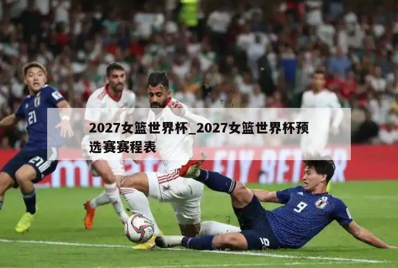 2027女篮世界杯_2027女篮世界杯预选赛赛程表