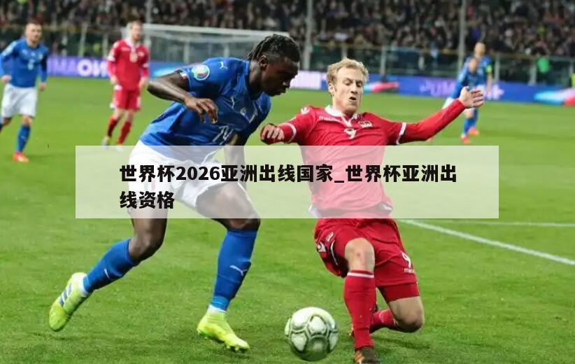 世界杯2026亚洲出线国家_世界杯亚洲出线资格