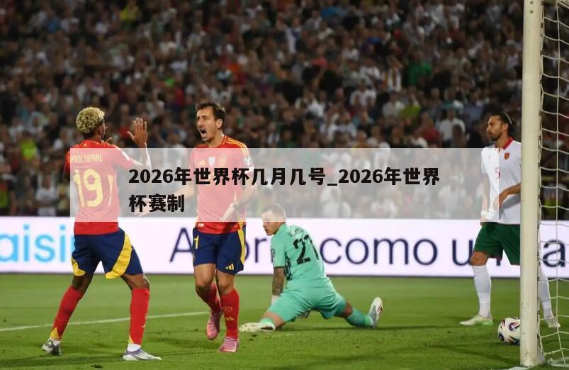 2026年世界杯几月几号_2026年世界杯赛制