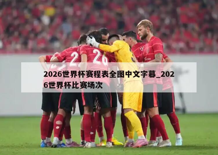 2026世界杯赛程表全图中文字幕_2026世界杯比赛场次