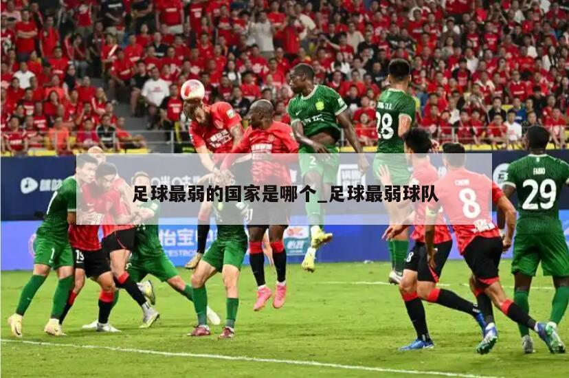 足球最弱的国家是哪个_足球最弱球队
