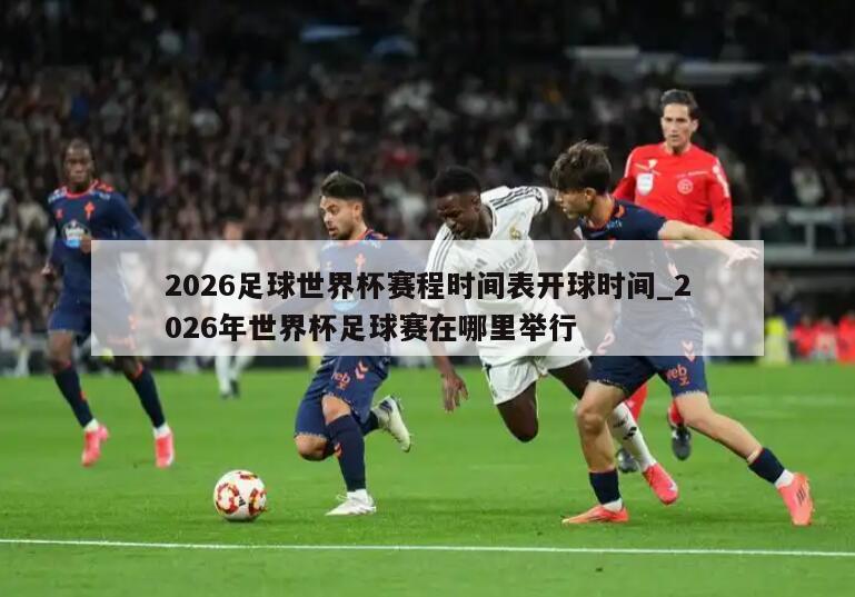 2026足球世界杯赛程时间表开球时间_2026年世界杯足球赛在哪里举行