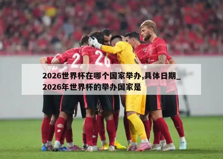 2026世界杯在哪个国家举办,具体日期_2026年世界杯的举办国家是