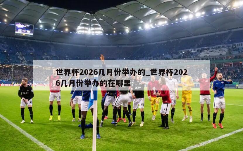 世界杯2026几月份举办的_世界杯2026几月份举办的在哪里