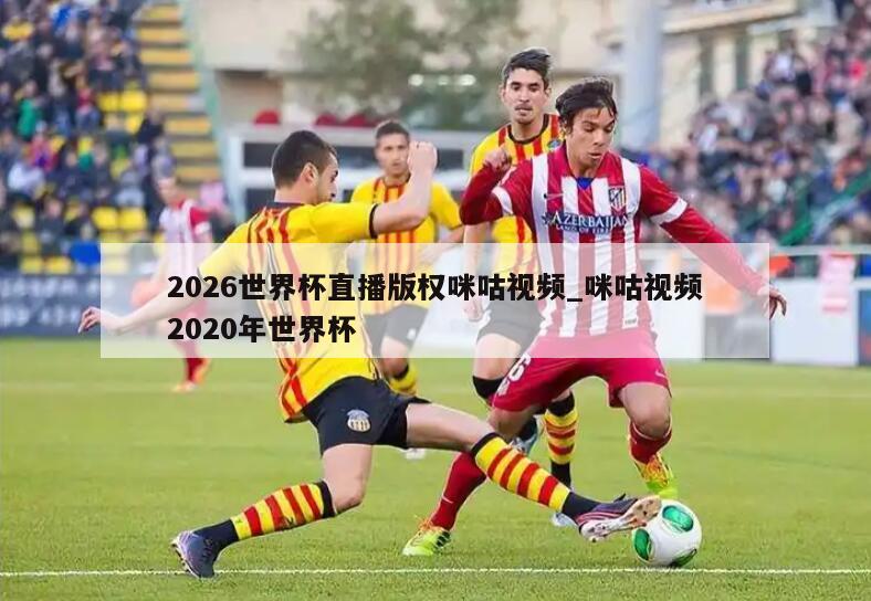 2026世界杯直播版权咪咕视频_咪咕视频2020年世界杯