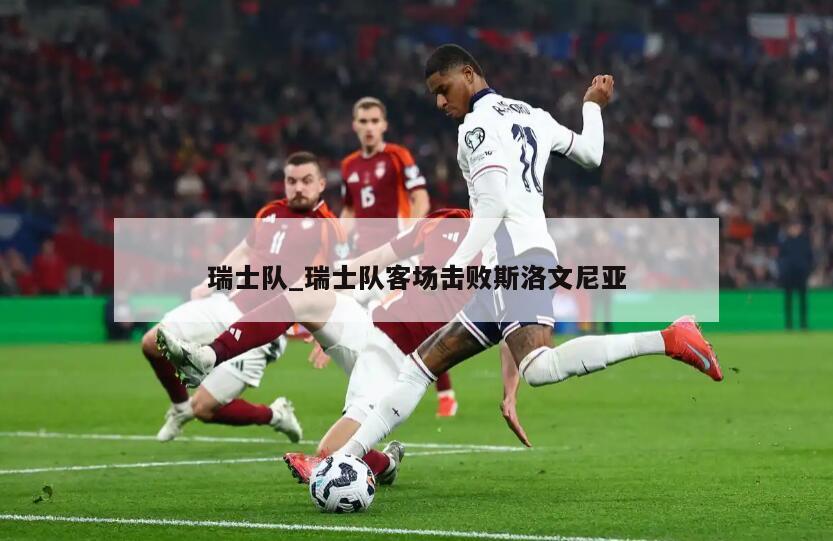 瑞士队_瑞士队客场击败斯洛文尼亚