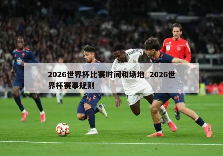 2026世界杯比赛时间和场地_2026世界杯赛事规则