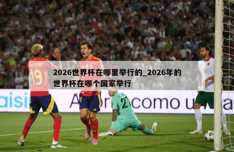 2026世界杯在哪里举行的_2026年的世界杯在哪个国家举行