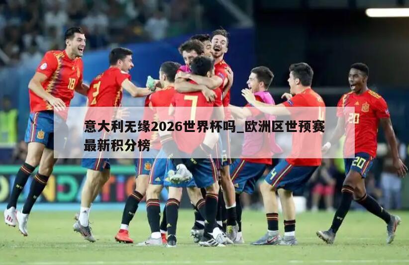 意大利无缘2026世界杯吗_欧洲区世预赛最新积分榜