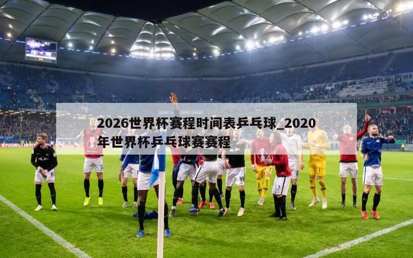 2026世界杯赛程时间表乒乓球_2020年世界杯乒乓球赛赛程