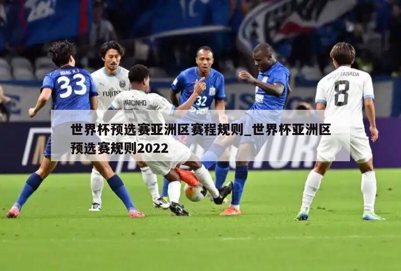 世界杯预选赛亚洲区赛程规则_世界杯亚洲区预选赛规则2022