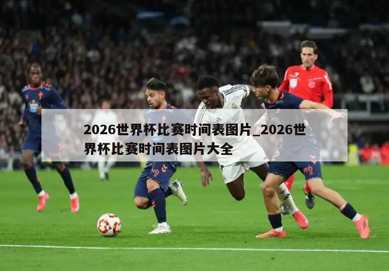 2026世界杯比赛时间表图片_2026世界杯比赛时间表图片大全