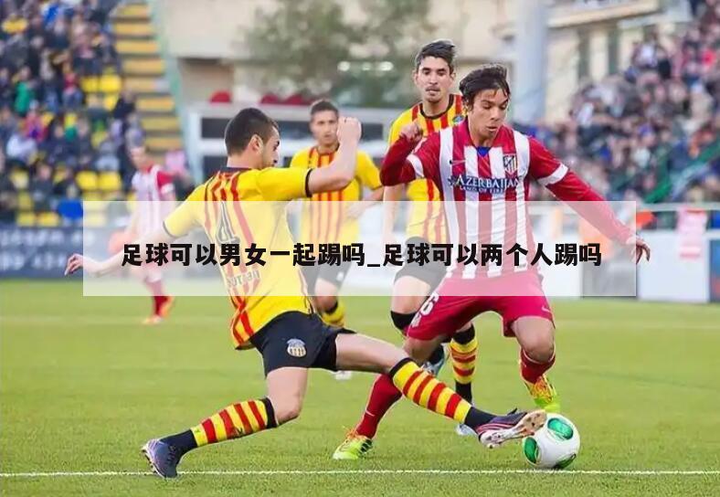 足球可以男女一起踢吗_足球可以两个人踢吗