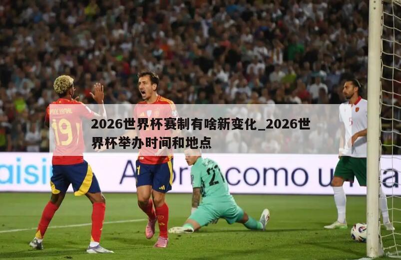 2026世界杯赛制有啥新变化_2026世界杯举办时间和地点