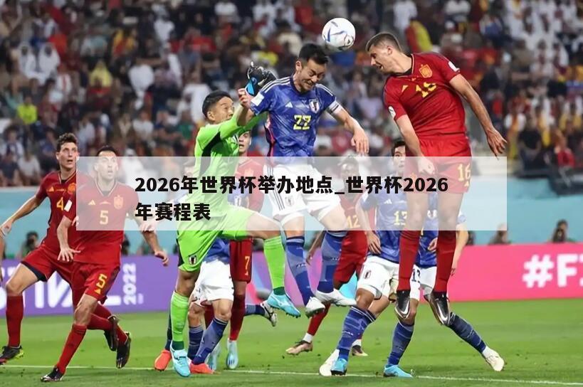 2026年世界杯举办地点_世界杯2026年赛程表