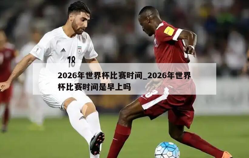 2026年世界杯比赛时间_2026年世界杯比赛时间是早上吗