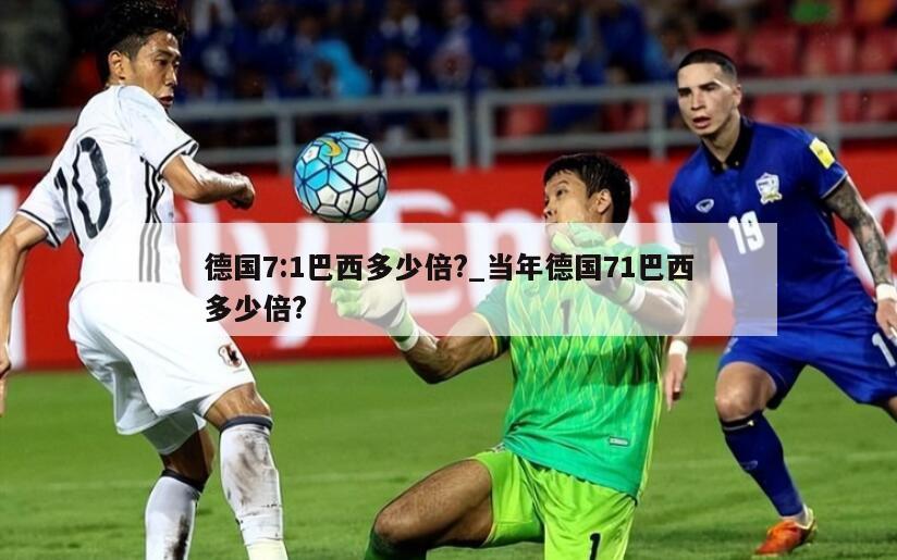 德国7:1巴西多少倍?_当年德国71巴西多少倍?