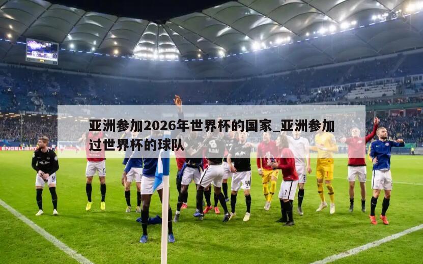 亚洲参加2026年世界杯的国家_亚洲参加过世界杯的球队