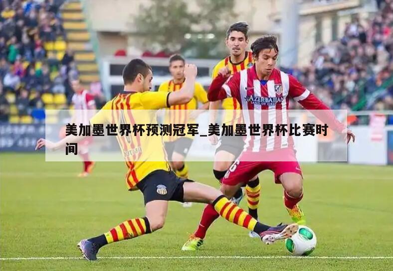 美加墨世界杯预测冠军_美加墨世界杯比赛时间