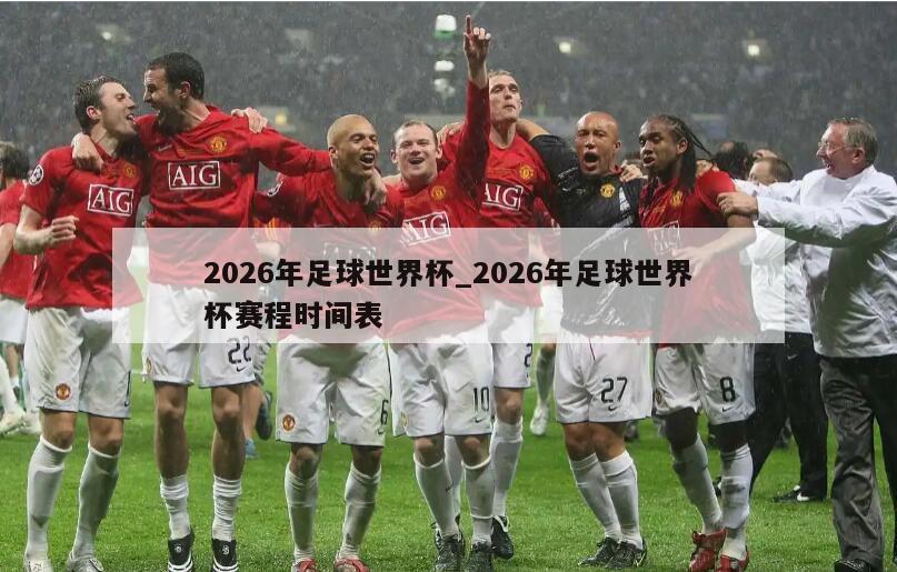 2026年足球世界杯_2026年足球世界杯赛程时间表