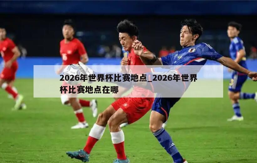 2026年世界杯比赛地点_2026年世界杯比赛地点在哪