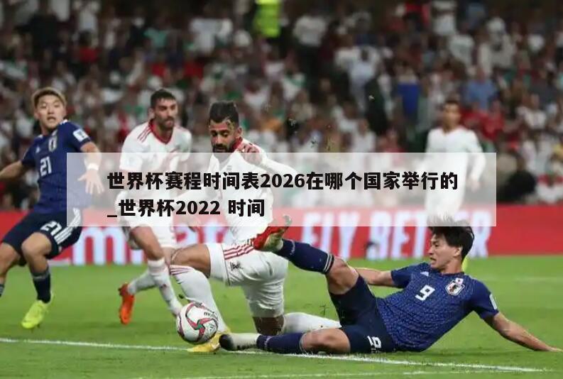 世界杯赛程时间表2026在哪个国家举行的_世界杯2022 时间