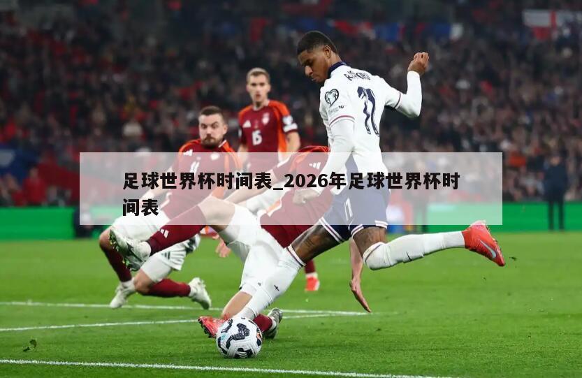足球世界杯时间表_2026年足球世界杯时间表