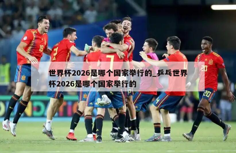 世界杯2026是哪个国家举行的_乒乓世界杯2026是哪个国家举行的