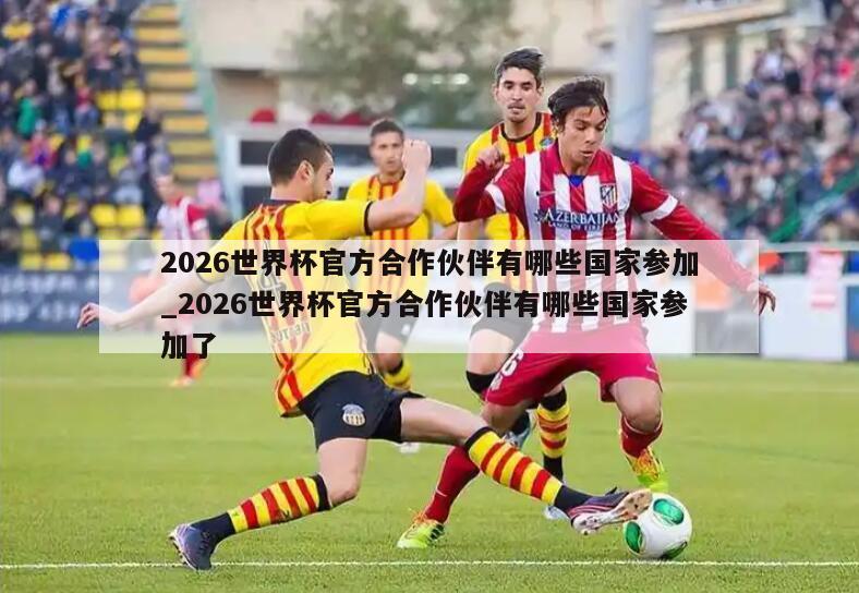 2026世界杯官方合作伙伴有哪些国家参加_2026世界杯官方合作伙伴有哪些国家参加了