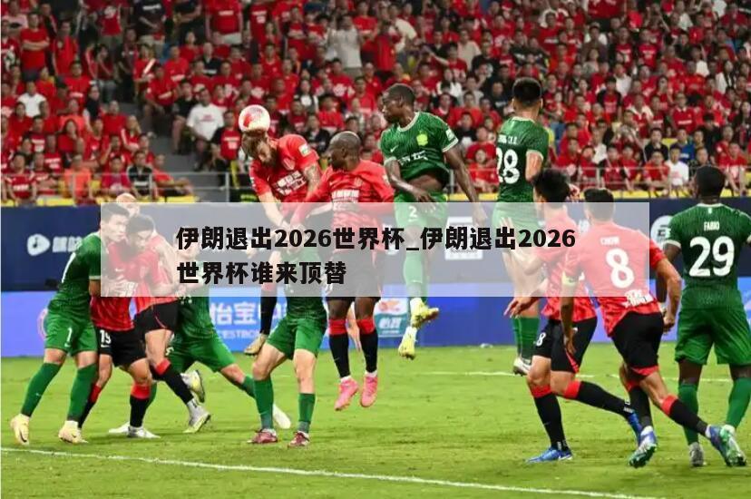 伊朗退出2026世界杯_伊朗退出2026世界杯谁来顶替