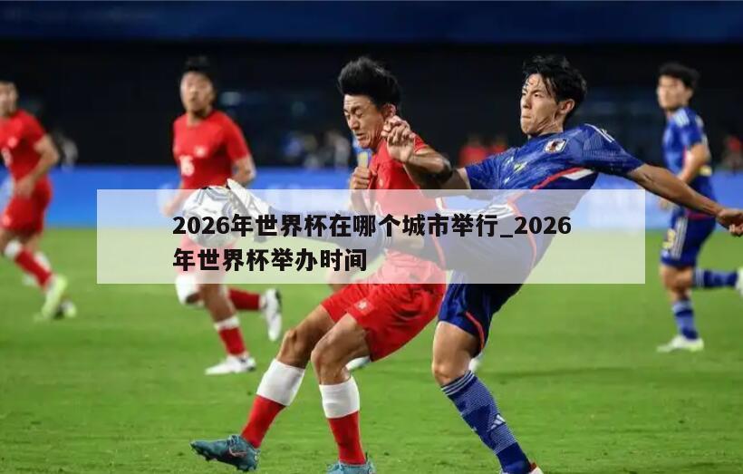 2026年世界杯在哪个城市举行_2026年世界杯举办时间