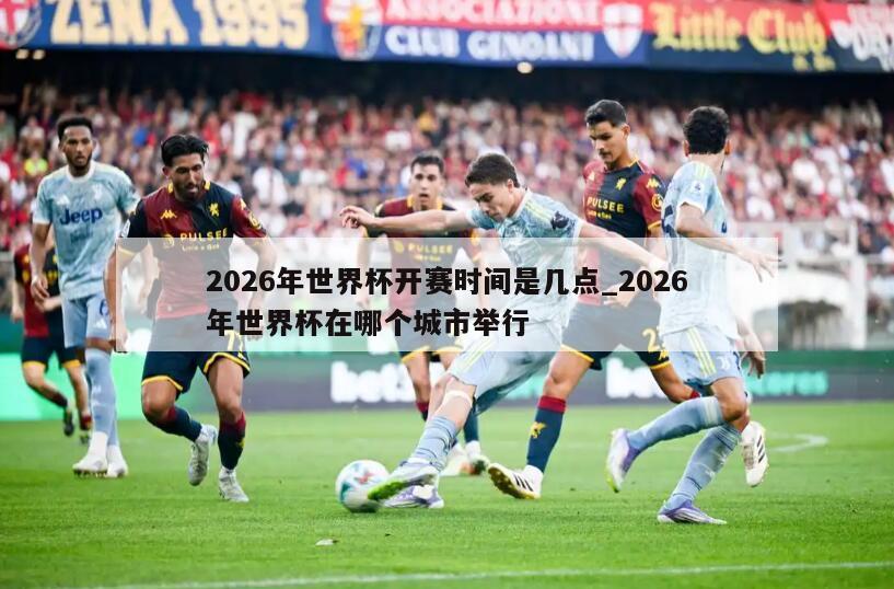 2026年世界杯开赛时间是几点_2026年世界杯在哪个城市举行