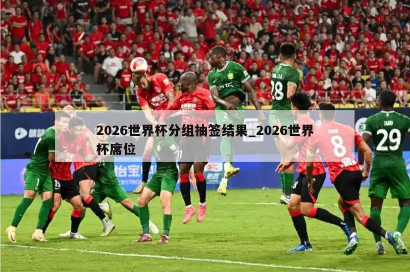 2026世界杯分组抽签结果_2026世界杯席位
