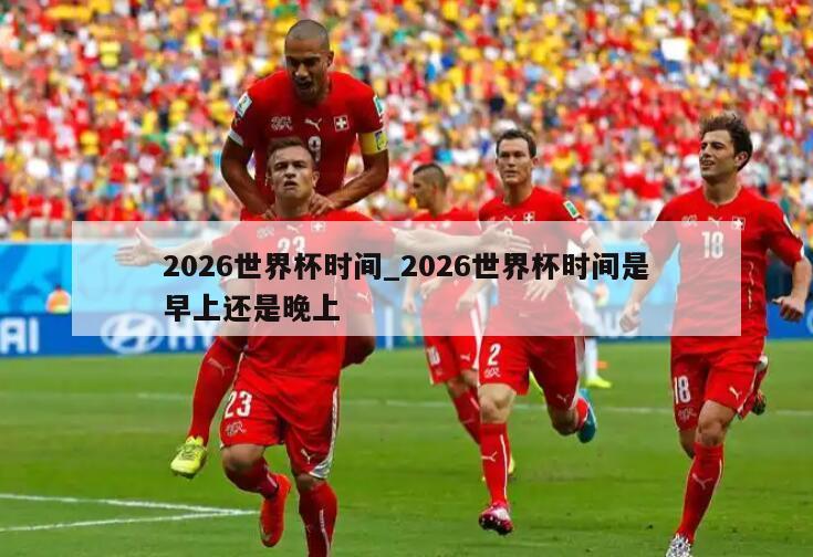 2026世界杯时间_2026世界杯时间是早上还是晚上
