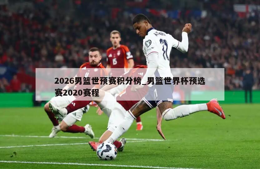 2026男篮世预赛积分榜_男篮世界杯预选赛2020赛程