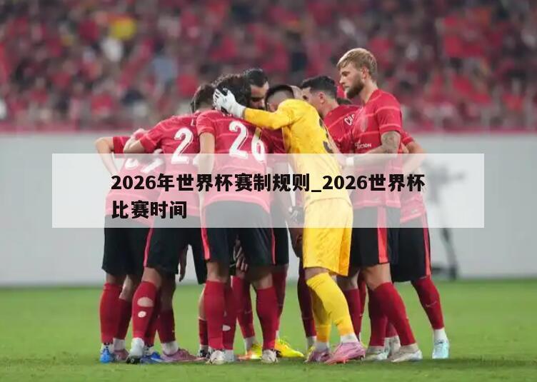 2026年世界杯赛制规则_2026世界杯比赛时间