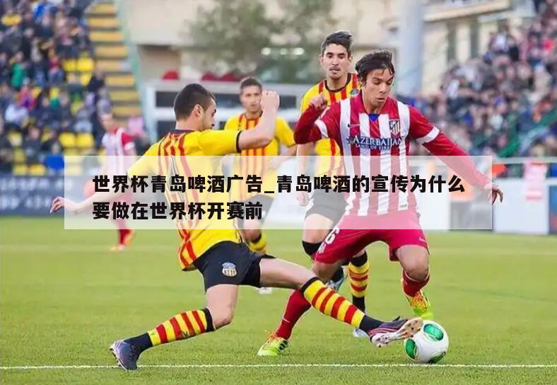 世界杯青岛啤酒广告_青岛啤酒的宣传为什么要做在世界杯开赛前