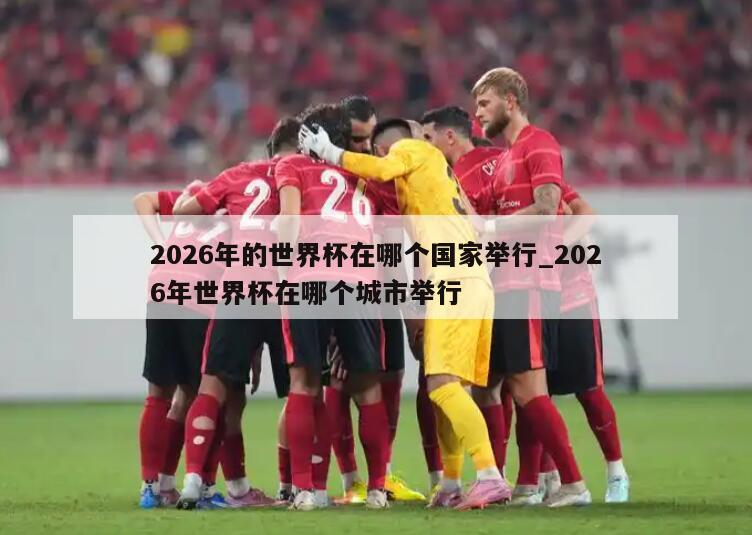 2026年的世界杯在哪个国家举行_2026年世界杯在哪个城市举行