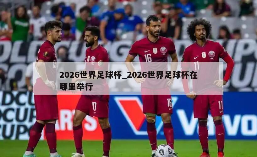 2026世界足球杯_2026世界足球杯在哪里举行