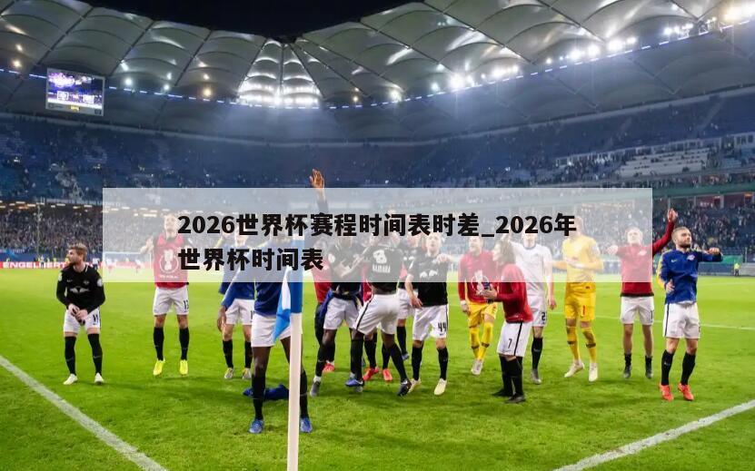 2026世界杯赛程时间表时差_2026年世界杯时间表