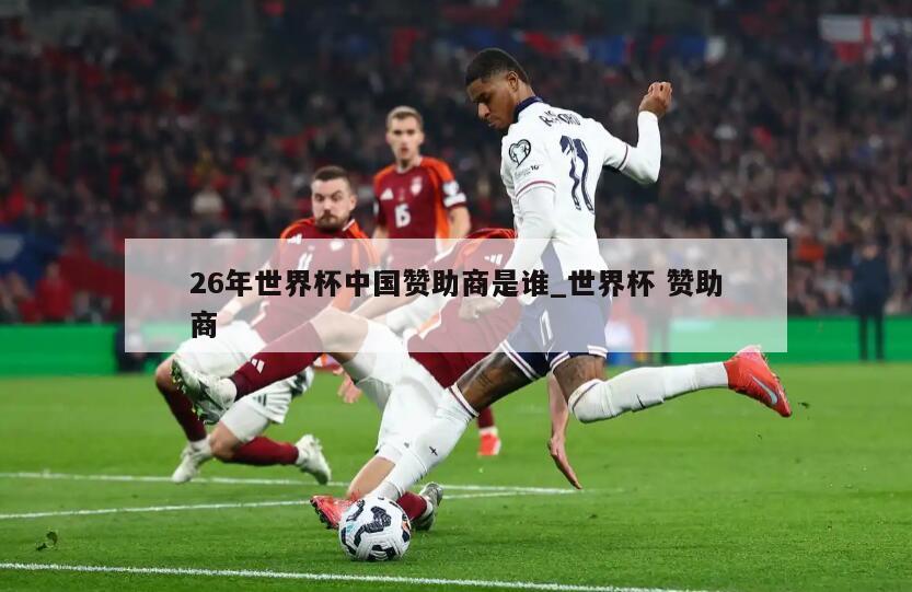 26年世界杯中国赞助商是谁_世界杯 赞助商