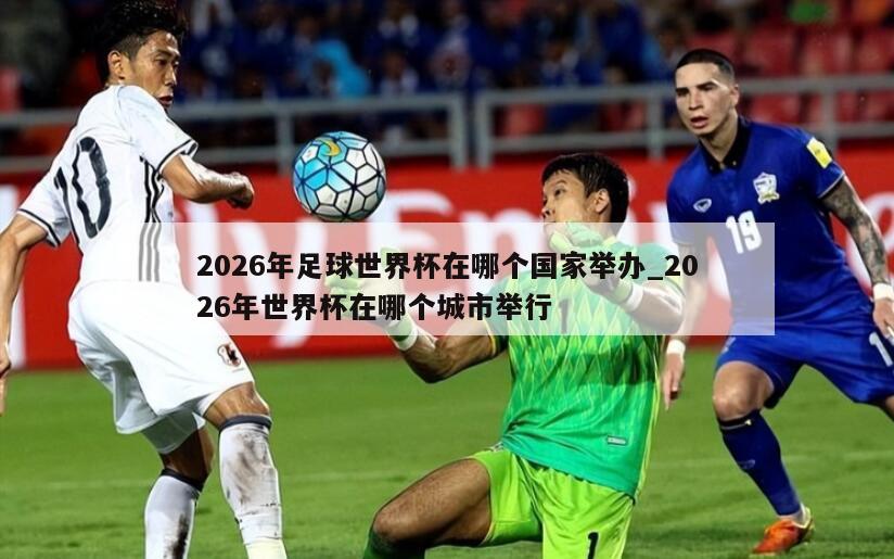 2026年足球世界杯在哪个国家举办_2026年世界杯在哪个城市举行
