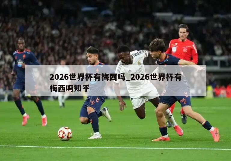2026世界杯有梅西吗_2026世界杯有梅西吗知乎