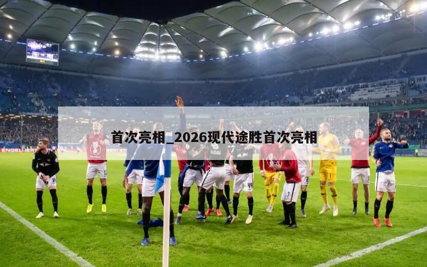 首次亮相_2026现代途胜首次亮相